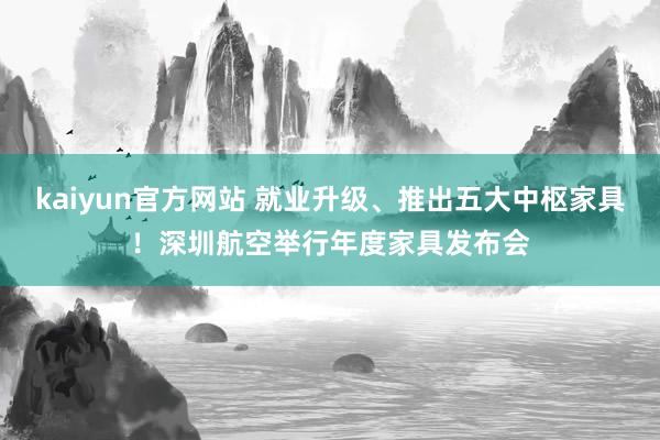 kaiyun官方网站 就业升级、推出五大中枢家具！深圳航空举行年度家具发布会