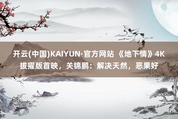 开云(中国)KAIYUN·官方网站 《地下情》4K拔擢版首映，关锦鹏：解决天然，恶果好