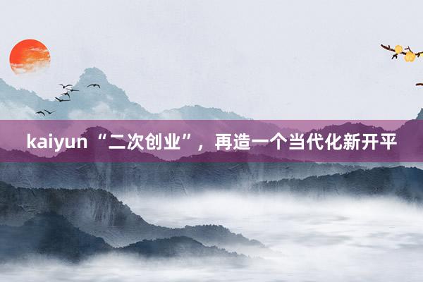 kaiyun “二次创业”，再造一个当代化新开平