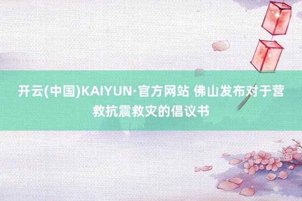 开云(中国)KAIYUN·官方网站 佛山发布对于营救抗震救灾的倡议书
