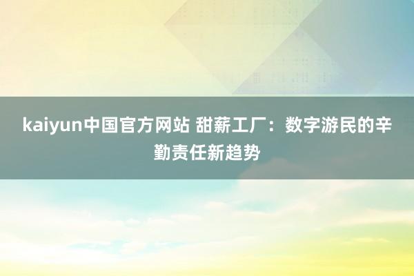 kaiyun中国官方网站 甜薪工厂：数字游民的辛勤责任新趋势