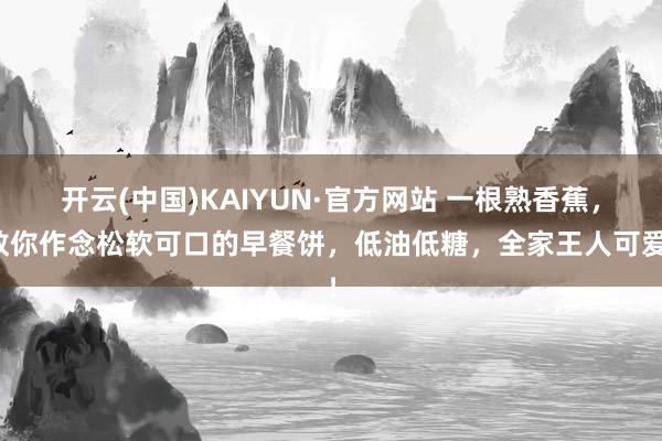 开云(中国)KAIYUN·官方网站 一根熟香蕉，教你作念松软可口的早餐饼，低油低糖，全家王人可爱！