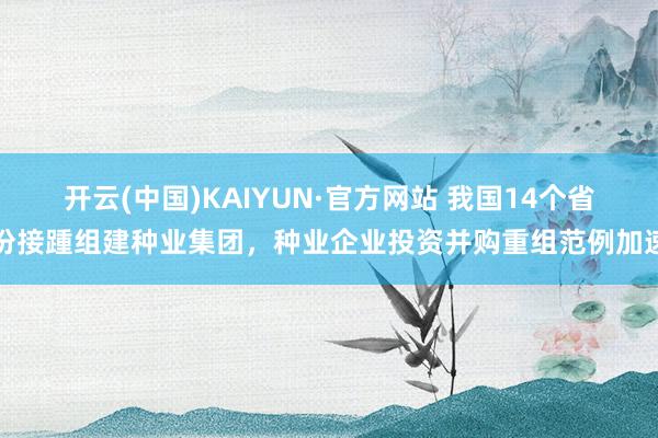 开云(中国)KAIYUN·官方网站 我国14个省份接踵组建种业集团，种业企业投资并购重组范例加速