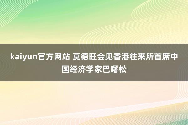 kaiyun官方网站 莫德旺会见香港往来所首席中国经济学家巴曙松