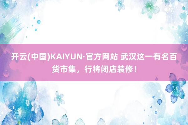 开云(中国)KAIYUN·官方网站 武汉这一有名百货市集，行将闭店装修！
