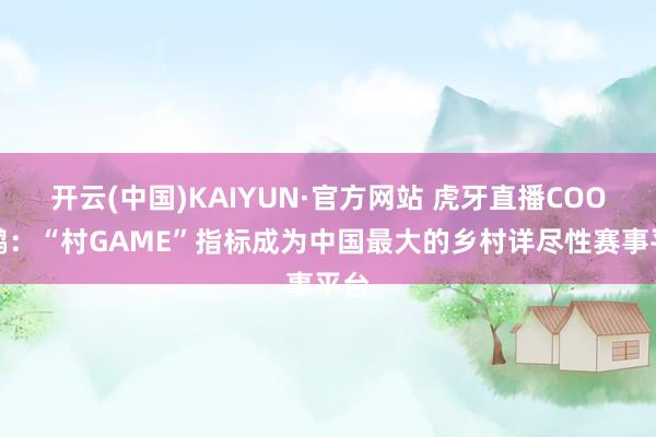 开云(中国)KAIYUN·官方网站 虎牙直播COO陈鹏：“村GAME”指标成为中国最大的乡村详尽性赛事平台