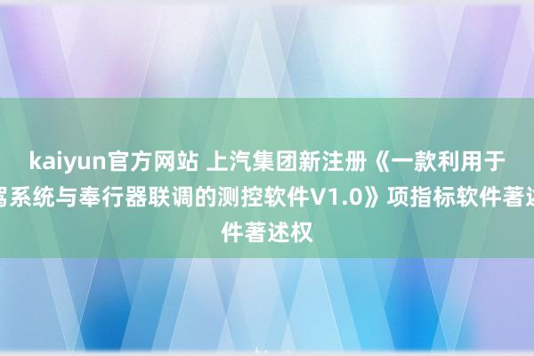 kaiyun官方网站 上汽集团新注册《一款利用于智驾系统与奉行器联调的测控软件V1.0》项指标软件著述权