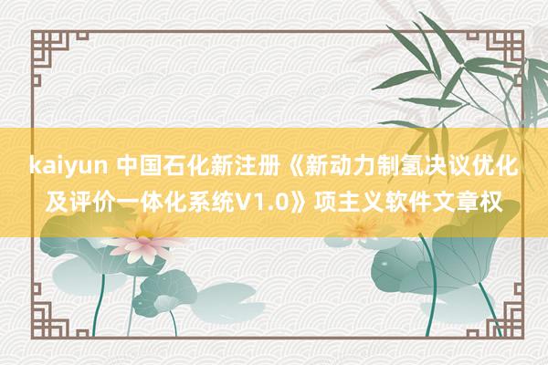 kaiyun 中国石化新注册《新动力制氢决议优化及评价一体化系统V1.0》项主义软件文章权
