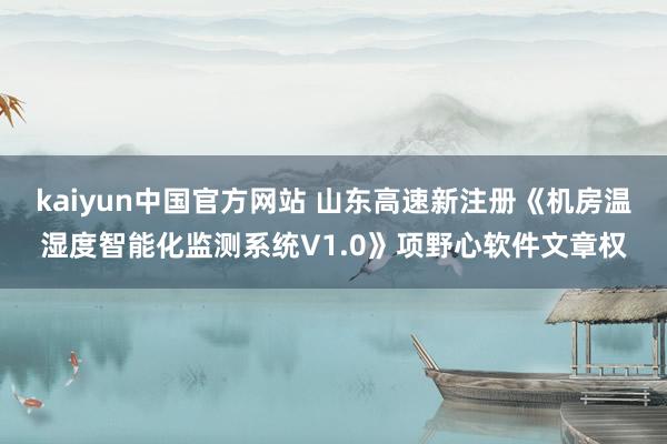 kaiyun中国官方网站 山东高速新注册《机房温湿度智能化监测系统V1.0》项野心软件文章权