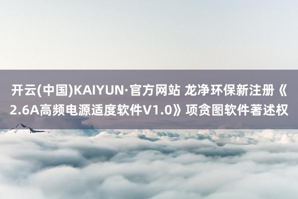 开云(中国)KAIYUN·官方网站 龙净环保新注册《2.6A高频电源适度软件V1.0》项贪图软件著述权