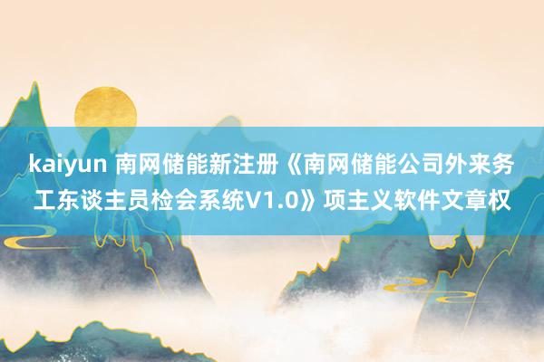 kaiyun 南网储能新注册《南网储能公司外来务工东谈主员检会系统V1.0》项主义软件文章权