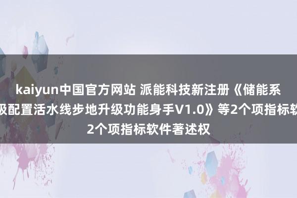 kaiyun中国官方网站 派能科技新注册《储能系统辛劳多级配置活水线步地升级功能身手V1.0》等2个项指标软件著述权