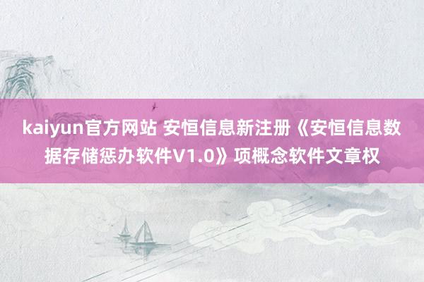 kaiyun官方网站 安恒信息新注册《安恒信息数据存储惩办软件V1.0》项概念软件文章权