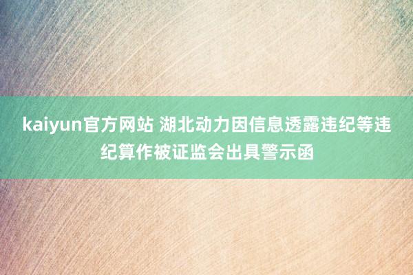 kaiyun官方网站 湖北动力因信息透露违纪等违纪算作被证监会出具警示函