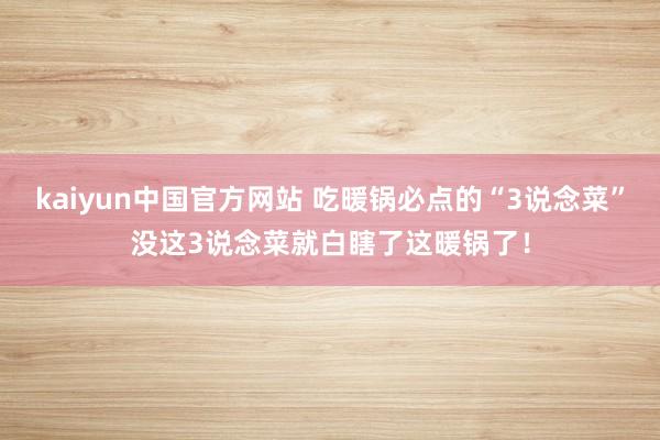 kaiyun中国官方网站 吃暖锅必点的“3说念菜”没这3说念菜就白瞎了这暖锅了！