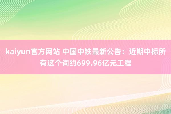 kaiyun官方网站 中国中铁最新公告：近期中标所有这个词约699.96亿元工程