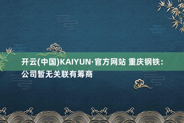 开云(中国)KAIYUN·官方网站 重庆钢铁：
公司暂无关联有筹商