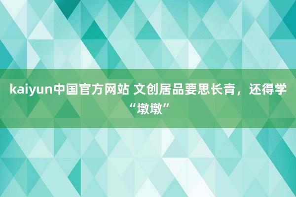 kaiyun中国官方网站 文创居品要思长青，还得学“墩墩”