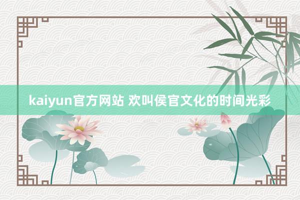kaiyun官方网站 欢叫侯官文化的时间光彩