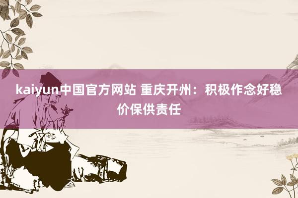 kaiyun中国官方网站 重庆开州：积极作念好稳价保供责任