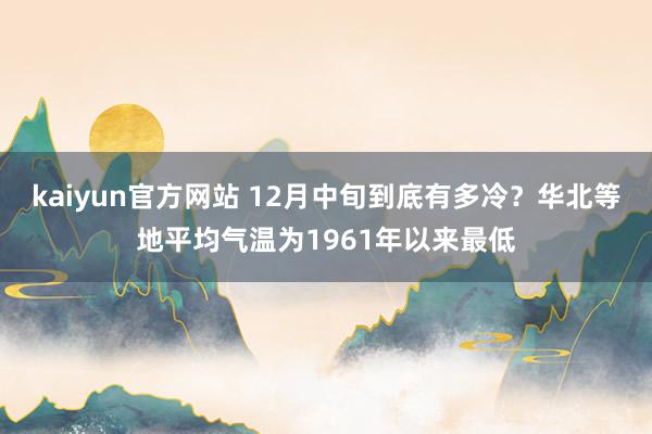 kaiyun官方网站 12月中旬到底有多冷？华北等地平均气温为1961年以来最低