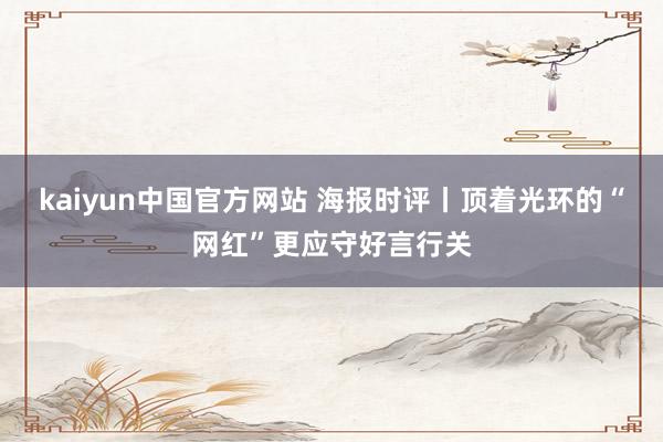 kaiyun中国官方网站 海报时评丨顶着光环的“网红”更应守好言行关