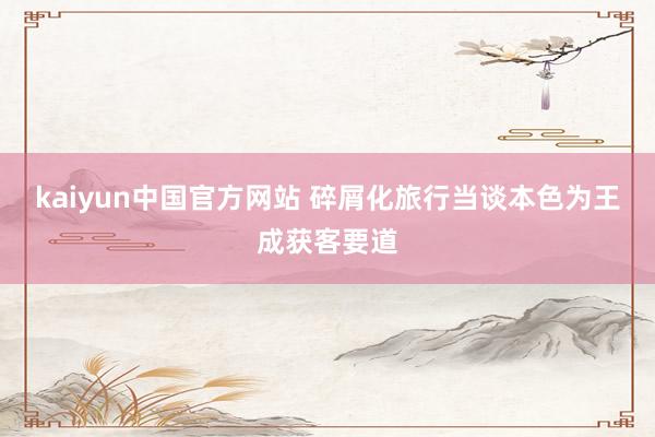kaiyun中国官方网站 碎屑化旅行当谈本色为王成获客要道