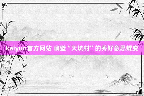 kaiyun官方网站 峭壁“天坑村”的秀好意思蝶变
