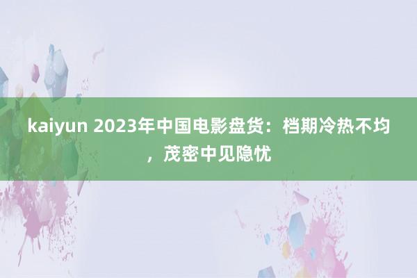 kaiyun 2023年中国电影盘货：档期冷热不均，茂密中见隐忧