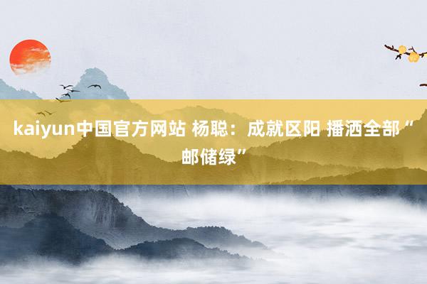 kaiyun中国官方网站 杨聪：成就区阳 播洒全部“邮储绿”