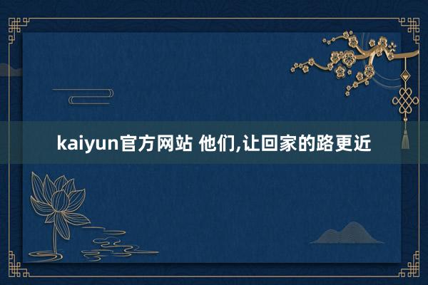 kaiyun官方网站 他们,让回家的路更近