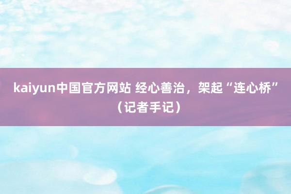 kaiyun中国官方网站 经心善治，架起“连心桥”（记者手记）