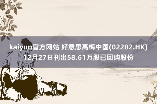 kaiyun官方网站 好意思高梅中国(02282.HK)12月27日刊出58.61万股已回购股份