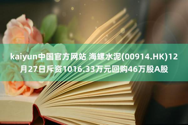 kaiyun中国官方网站 海螺水泥(00914.HK)12月27日斥资1016.33万元回购46万股A股