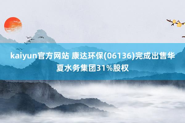 kaiyun官方网站 康达环保(06136)完成出售华夏水务集团31%股权