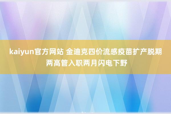 kaiyun官方网站 金迪克四价流感疫苗扩产脱期 两高管入职两月闪电下野