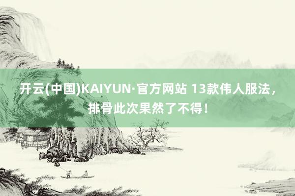 开云(中国)KAIYUN·官方网站 13款伟人服法，排骨此次果然了不得！