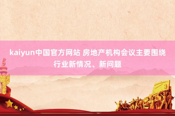 kaiyun中国官方网站 房地产机构会议主要围绕行业新情况、新问题