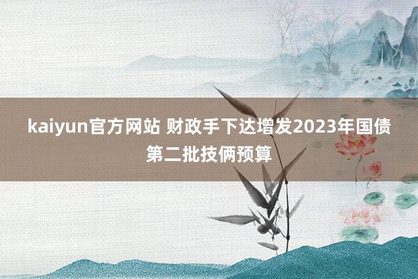 kaiyun官方网站 财政手下达增发2023年国债第二批技俩预算
