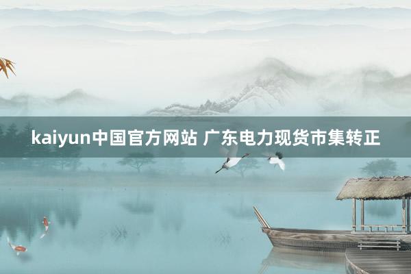kaiyun中国官方网站 广东电力现货市集转正