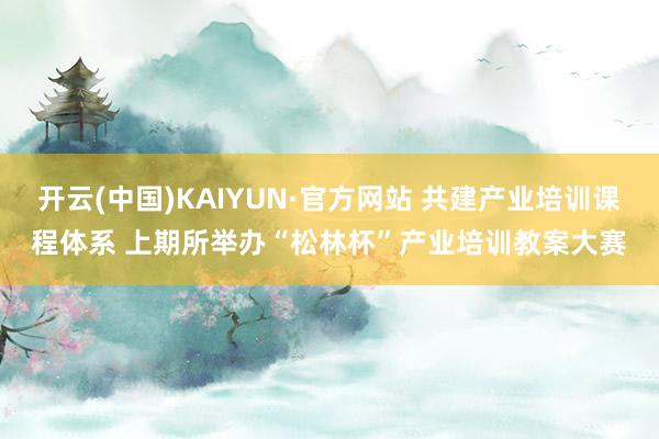 开云(中国)KAIYUN·官方网站 共建产业培训课程体系 上期所举办“松林杯”产业培训教案大赛