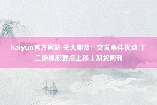 kaiyun官方网站 光大期货：突发事件扰动 丁二烯橡胶要点上移丨期货周刊