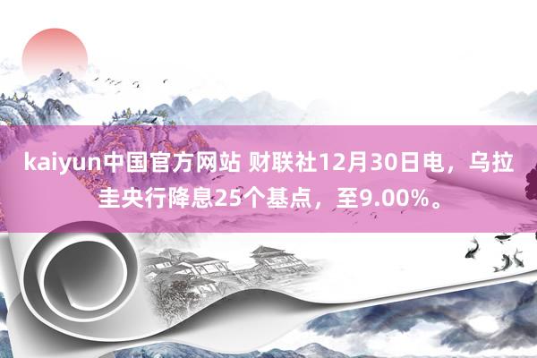 kaiyun中国官方网站 财联社12月30日电，乌拉圭央行降息25个基点，至9.00%。