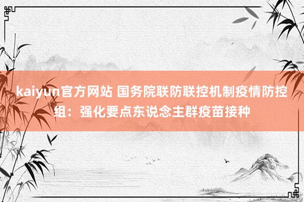 kaiyun官方网站 国务院联防联控机制疫情防控组：强化要点东说念主群疫苗接种