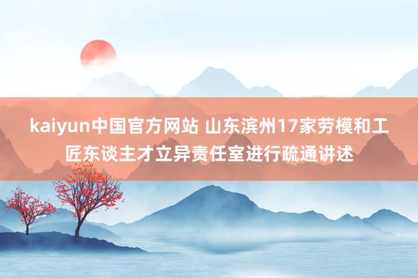 kaiyun中国官方网站 山东滨州17家劳模和工匠东谈主才立异责任室进行疏通讲述