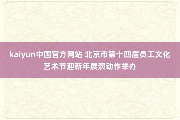kaiyun中国官方网站 北京市第十四届员工文化艺术节迎新年展演动作举办