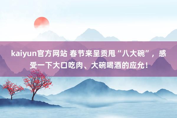 kaiyun官方网站 春节来呈贡甩“八大碗”，感受一下大口吃肉、大碗喝酒的应允！