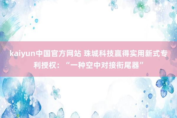 kaiyun中国官方网站 珠城科技赢得实用新式专利授权：“一种空中对接衔尾器”