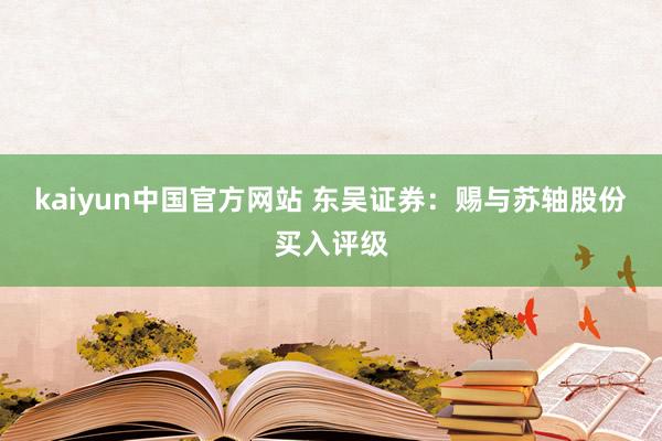 kaiyun中国官方网站 东吴证券：赐与苏轴股份买入评级