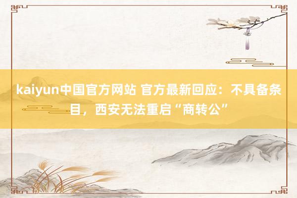 kaiyun中国官方网站 官方最新回应：不具备条目，西安无法重启“商转公”